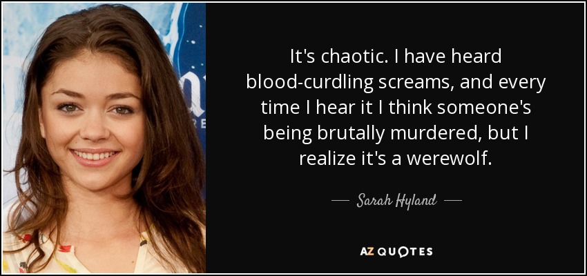 It's chaotic. I have heard blood-curdling screams, and every time I hear it I think someone's being brutally murdered, but I realize it's a werewolf. - Sarah Hyland