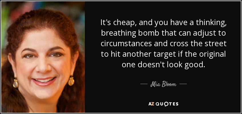It's cheap, and you have a thinking, breathing bomb that can adjust to circumstances and cross the street to hit another target if the original one doesn't look good. - Mia Bloom
