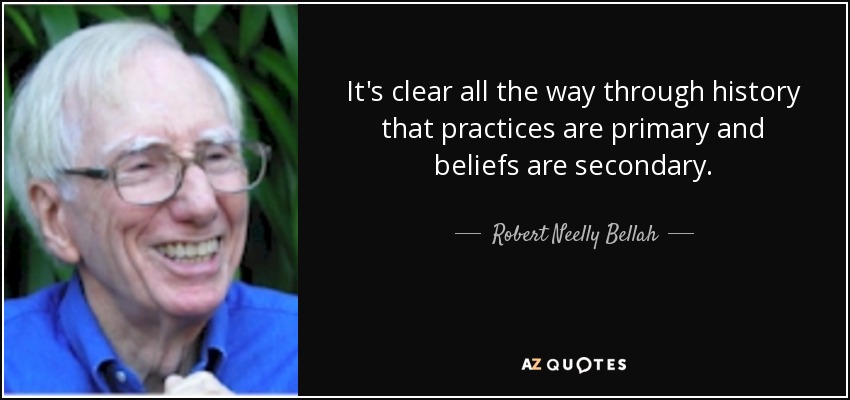 It's clear all the way through history that practices are primary and beliefs are secondary. - Robert Neelly Bellah