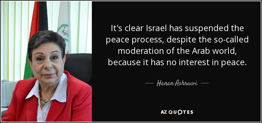 It's clear Israel has suspended the peace process, despite the so-called moderation of the Arab world, because it has no interest in peace. - Hanan Ashrawi