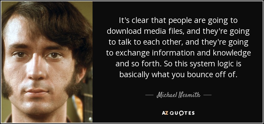 It's clear that people are going to download media files, and they're going to talk to each other, and they're going to exchange information and knowledge and so forth. So this system logic is basically what you bounce off of. - Michael Nesmith