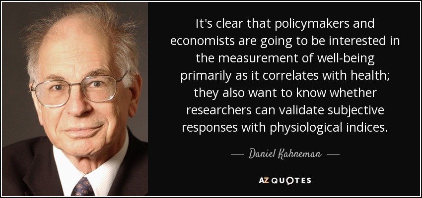 It's clear that policymakers and economists are going to be interested in the measurement of well-being primarily as it correlates with health; they also want to know whether researchers can validate subjective responses with physiological indices. - Daniel Kahneman