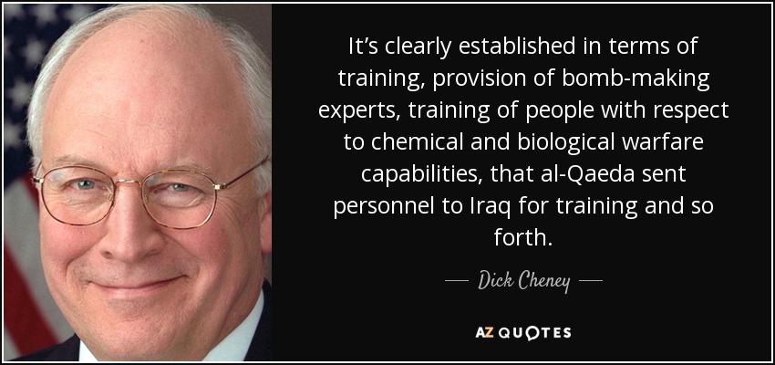 It’s clearly established in terms of training, provision of bomb-making experts, training of people with respect to chemical and biological warfare capabilities, that al-Qaeda sent personnel to Iraq for training and so forth. - Dick Cheney
