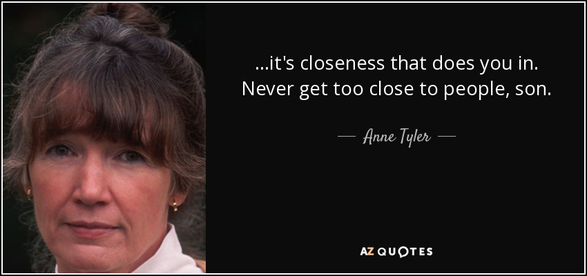 ...it's closeness that does you in. Never get too close to people, son. - Anne Tyler