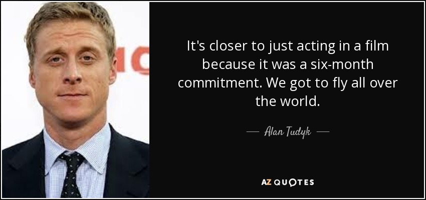 It's closer to just acting in a film because it was a six-month commitment. We got to fly all over the world. - Alan Tudyk