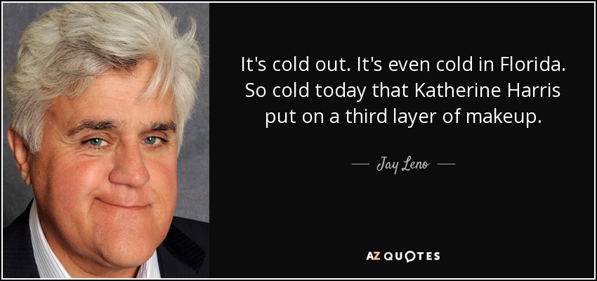 It's cold out. It's even cold in Florida. So cold today that Katherine Harris put on a third layer of makeup. - Jay Leno
