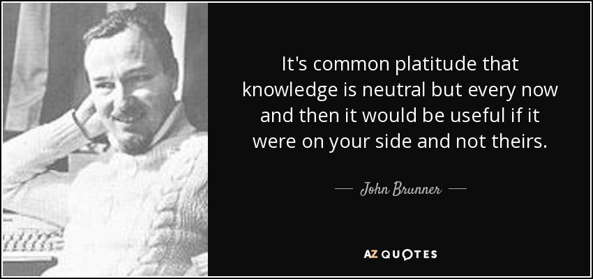 It's common platitude that knowledge is neutral but every now and then it would be useful if it were on your side and not theirs. - John Brunner