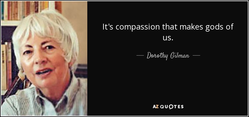 It's compassion that makes gods of us. - Dorothy Gilman