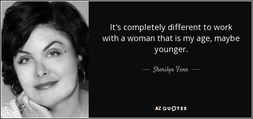 It's completely different to work with a woman that is my age, maybe younger. - Sherilyn Fenn