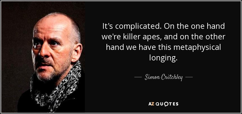 It's complicated. On the one hand we're killer apes, and on the other hand we have this metaphysical longing. - Simon Critchley