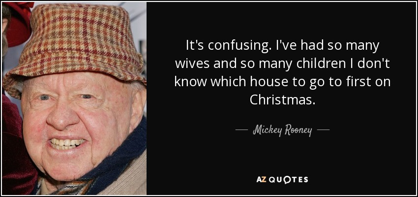It's confusing. I've had so many wives and so many children I don't know which house to go to first on Christmas. - Mickey Rooney