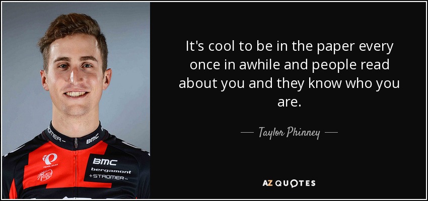 It's cool to be in the paper every once in awhile and people read about you and they know who you are. - Taylor Phinney