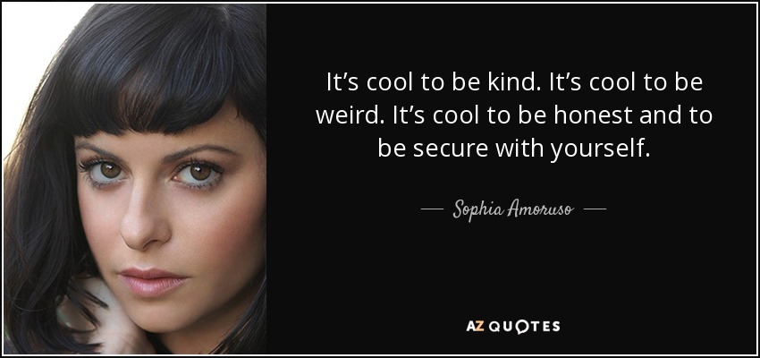 It’s cool to be kind. It’s cool to be weird. It’s cool to be honest and to be secure with yourself. - Sophia Amoruso