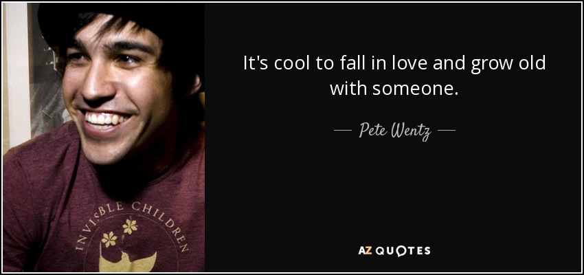 It's cool to fall in love and grow old with someone. - Pete Wentz
