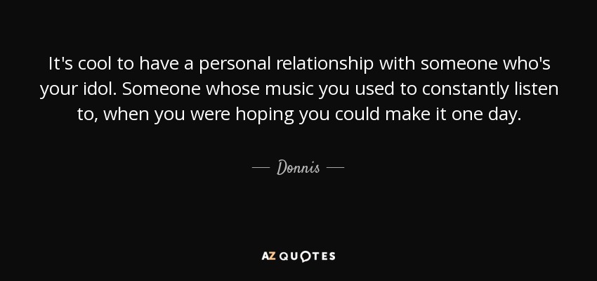 It's cool to have a personal relationship with someone who's your idol. Someone whose music you used to constantly listen to, when you were hoping you could make it one day. - Donnis