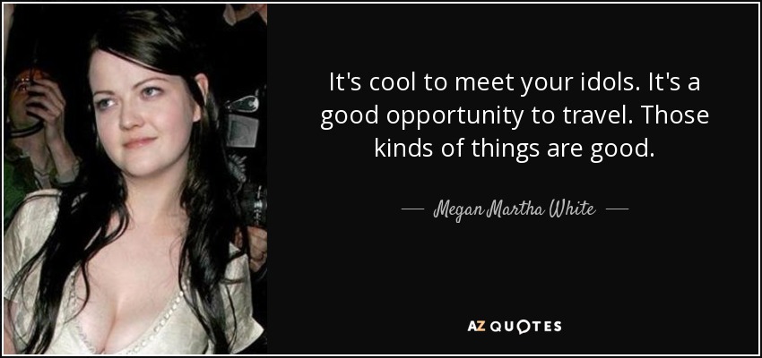 It's cool to meet your idols. It's a good opportunity to travel. Those kinds of things are good. - Megan Martha White