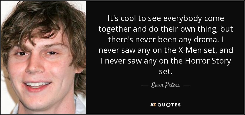 It's cool to see everybody come together and do their own thing, but there's never been any drama. I never saw any on the X-Men set, and I never saw any on the Horror Story set. - Evan Peters