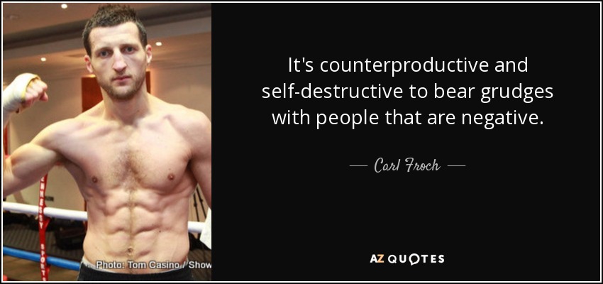 It's counterproductive and self-destructive to bear grudges with people that are negative. - Carl Froch