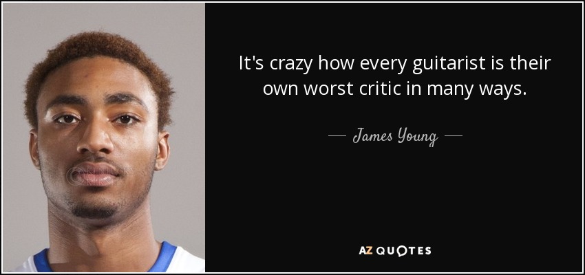 It's crazy how every guitarist is their own worst critic in many ways. - James Young