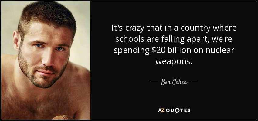 It's crazy that in a country where schools are falling apart, we're spending $20 billion on nuclear weapons. - Ben Cohen