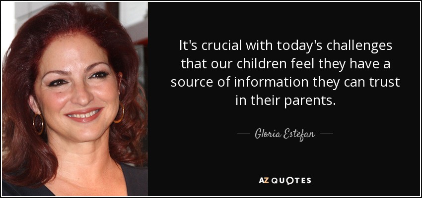 It's crucial with today's challenges that our children feel they have a source of information they can trust in their parents. - Gloria Estefan
