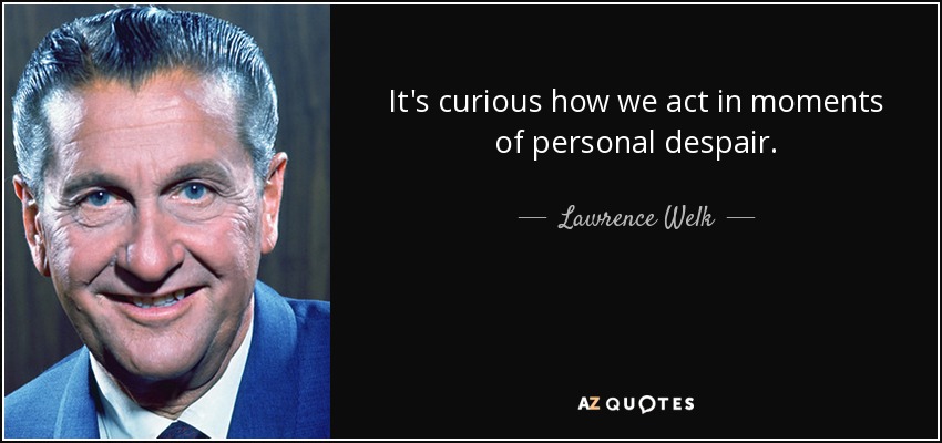 It's curious how we act in moments of personal despair. - Lawrence Welk