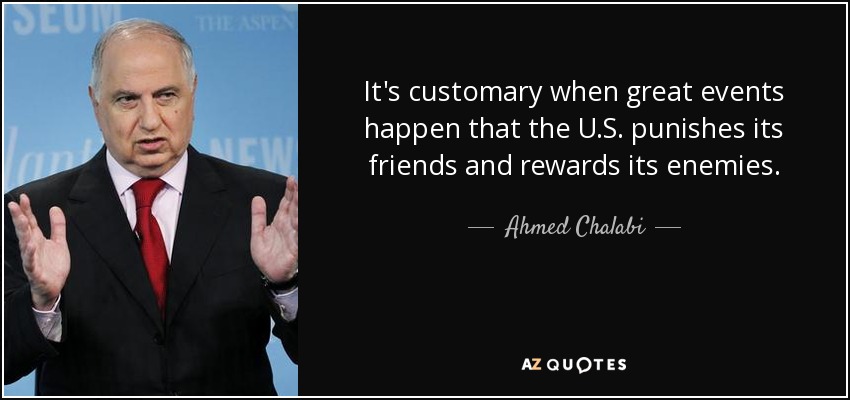 It's customary when great events happen that the U.S. punishes its friends and rewards its enemies. - Ahmed Chalabi
