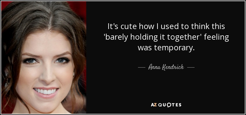 It's cute how I used to think this 'barely holding it together' feeling was temporary. - Anna Kendrick