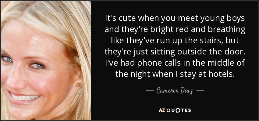 It's cute when you meet young boys and they're bright red and breathing like they've run up the stairs, but they're just sitting outside the door. I've had phone calls in the middle of the night when I stay at hotels. - Cameron Diaz