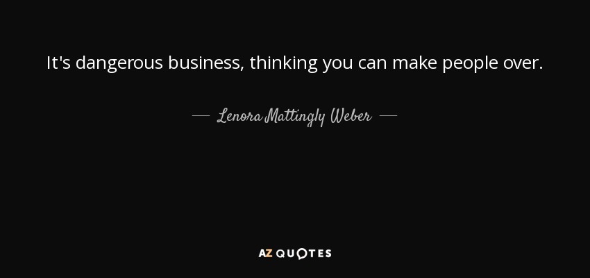 It's dangerous business, thinking you can make people over. - Lenora Mattingly Weber