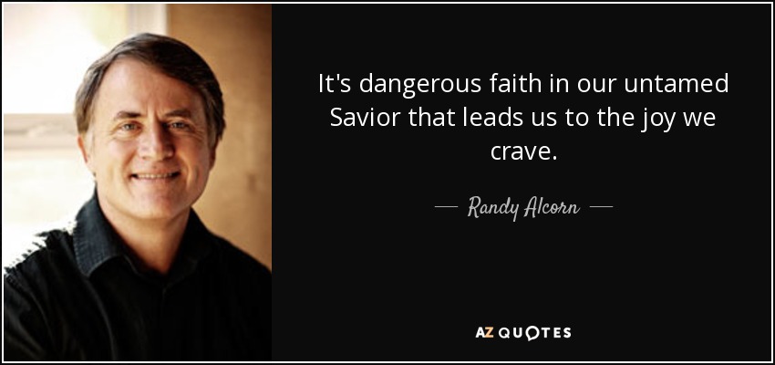 It's dangerous faith in our untamed Savior that leads us to the joy we crave. - Randy Alcorn
