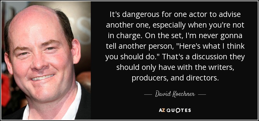 It's dangerous for one actor to advise another one, especially when you're not in charge. On the set, I'm never gonna tell another person, 