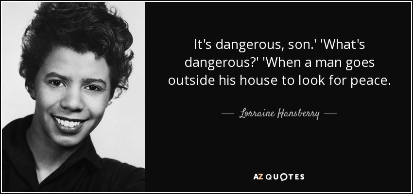 It's dangerous, son.' 'What's dangerous?' 'When a man goes outside his house to look for peace. - Lorraine Hansberry