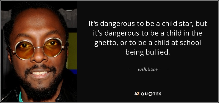 It's dangerous to be a child star, but it's dangerous to be a child in the ghetto, or to be a child at school being bullied. - will.i.am