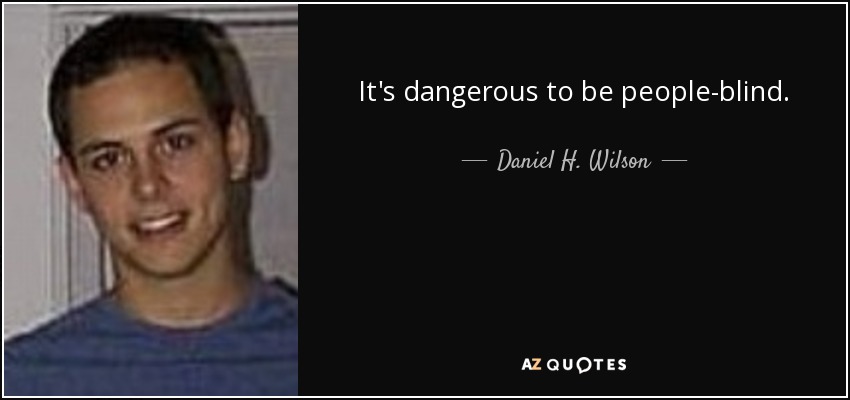 It's dangerous to be people-blind. - Daniel H. Wilson