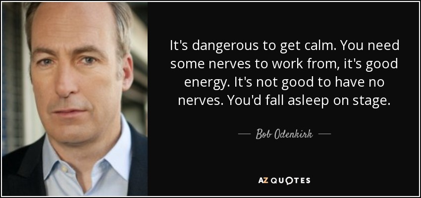 It's dangerous to get calm. You need some nerves to work from, it's good energy. It's not good to have no nerves. You'd fall asleep on stage. - Bob Odenkirk