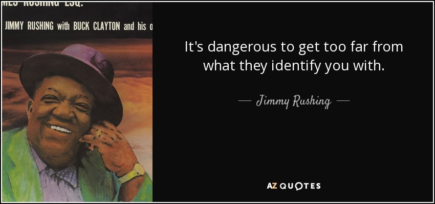 It's dangerous to get too far from what they identify you with. - Jimmy Rushing