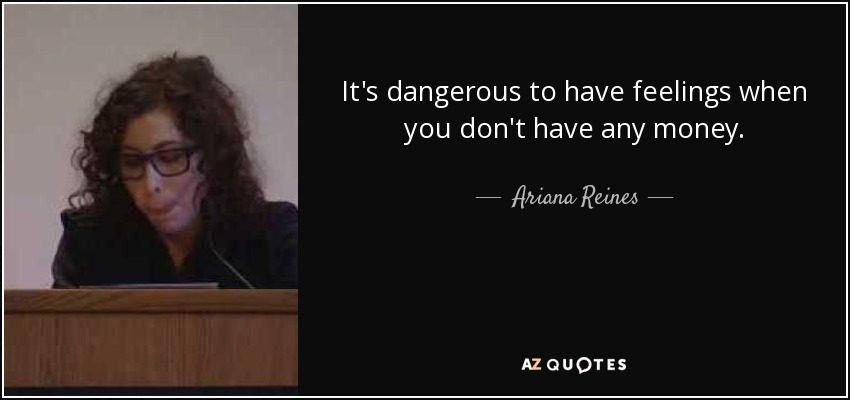 It's dangerous to have feelings when you don't have any money. - Ariana Reines