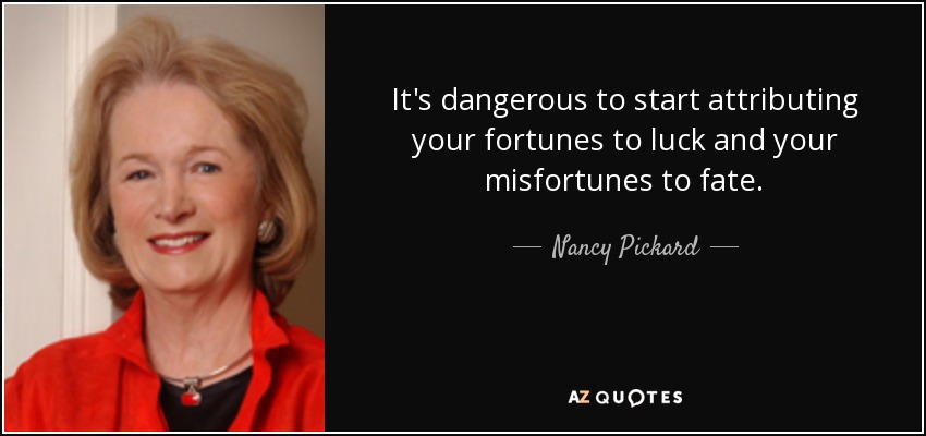 It's dangerous to start attributing your fortunes to luck and your misfortunes to fate. - Nancy Pickard