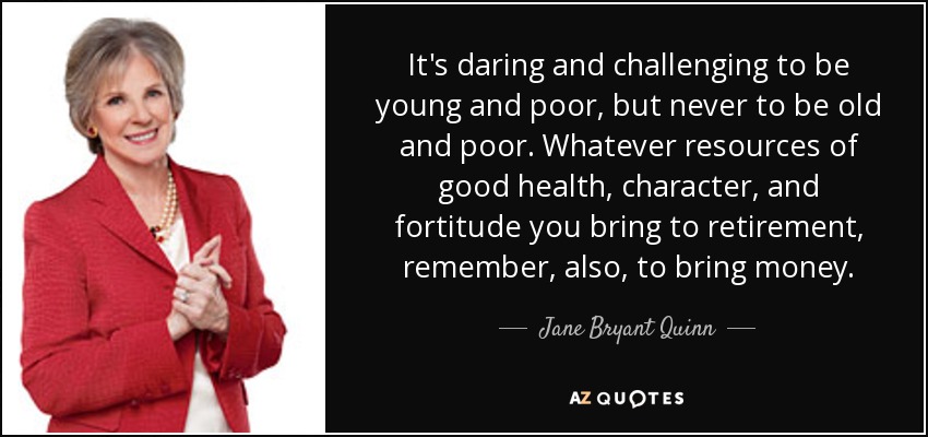 It's daring and challenging to be young and poor, but never to be old and poor. Whatever resources of good health, character, and fortitude you bring to retirement, remember, also, to bring money. - Jane Bryant Quinn