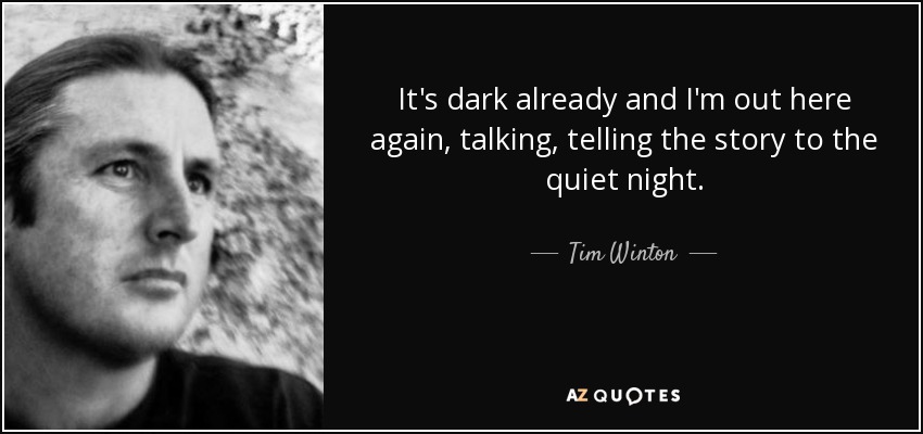 It's dark already and I'm out here again, talking, telling the story to the quiet night. - Tim Winton