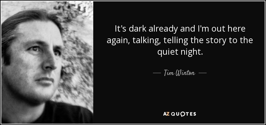 It's dark already and I'm out here again, talking, telling the story to the quiet night. - Tim Winton