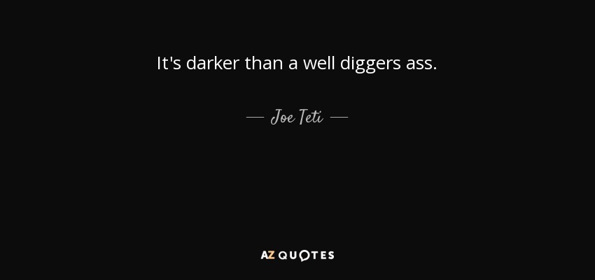 It's darker than a well diggers ass. - Joe Teti