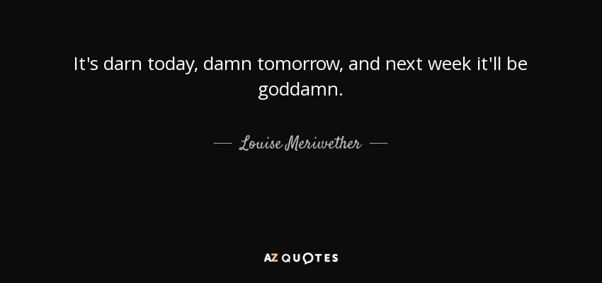 It's darn today, damn tomorrow, and next week it'll be goddamn. - Louise Meriwether