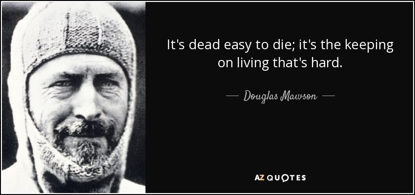 It's dead easy to die; it's the keeping on living that's hard. - Douglas Mawson