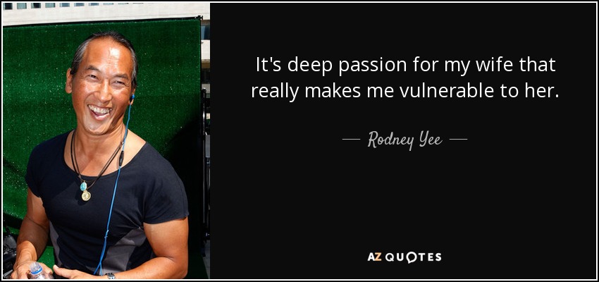 It's deep passion for my wife that really makes me vulnerable to her. - Rodney Yee