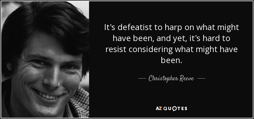 It's defeatist to harp on what might have been, and yet, it's hard to resist considering what might have been. - Christopher Reeve