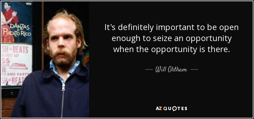 It's definitely important to be open enough to seize an opportunity when the opportunity is there. - Will Oldham