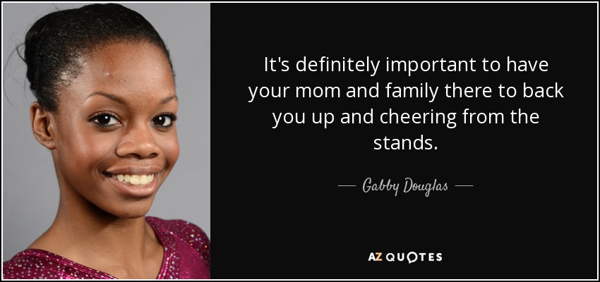 It's definitely important to have your mom and family there to back you up and cheering from the stands. - Gabby Douglas