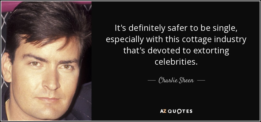 It's definitely safer to be single, especially with this cottage industry that's devoted to extorting celebrities. - Charlie Sheen